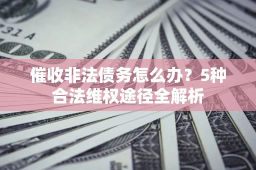 武汉催收非法债务怎么办？5种合法维权途径全解析