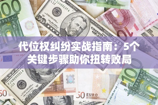 武汉代位权纠纷实战指南：5个关键步骤助你扭转败局