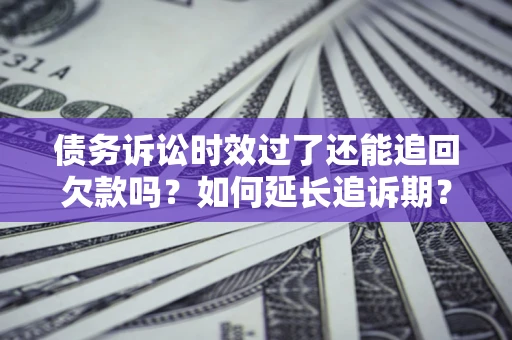 武汉债务诉讼时效过了还能追回欠款吗？如何延长追诉期？