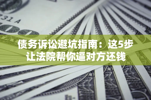 武汉债务诉讼避坑指南：这5步让法院帮你逼对方还钱