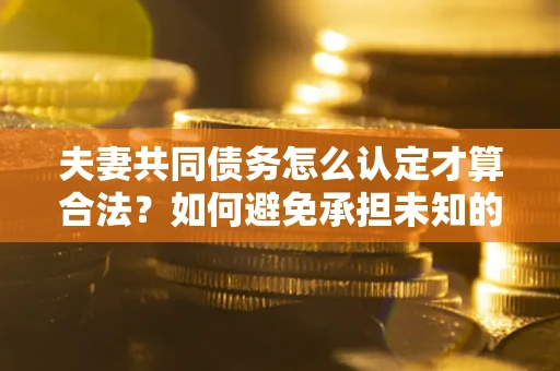 武汉夫妻共同债务怎么认定才算合法？如何避免承担未知的债务风险？