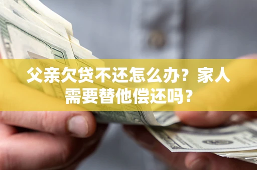 武汉父亲欠贷不还怎么办？家人需要替他偿还吗？