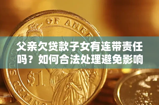 武汉父亲欠贷款子女有连带责任吗？如何合法处理避免影响？