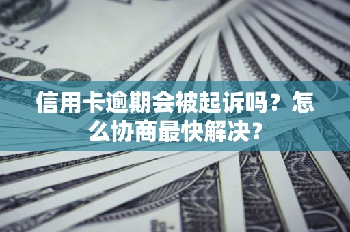 武汉信用卡逾期会被起诉吗？怎么协商最快解决？