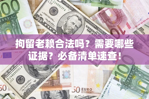 武汉拘留老赖合法吗？需要哪些证据？必备清单速查！