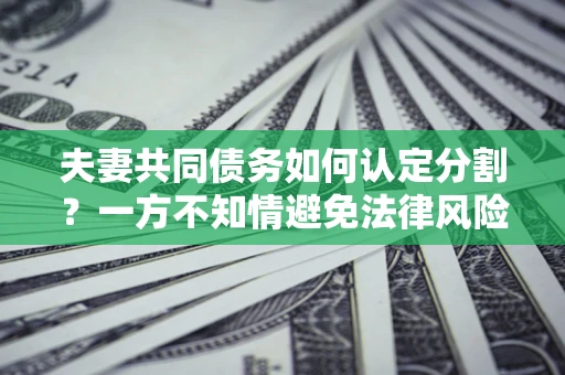 武汉夫妻共同债务如何认定分割？一方不知情避免法律风险必看！