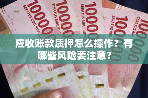 武汉应收账款质押怎么操作？有哪些风险要注意？