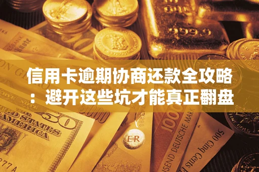 武汉信用卡逾期协商还款全攻略：避开这些坑才能真正翻盘