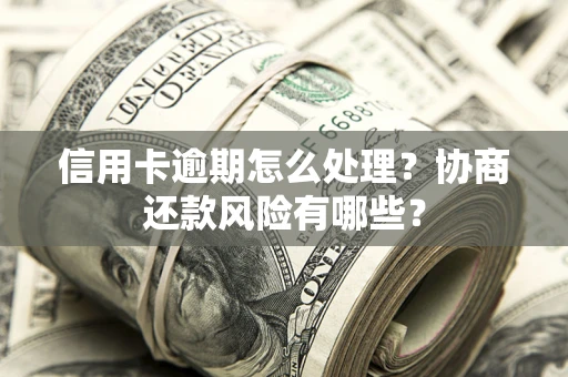 武汉信用卡逾期怎么处理？协商还款风险有哪些？